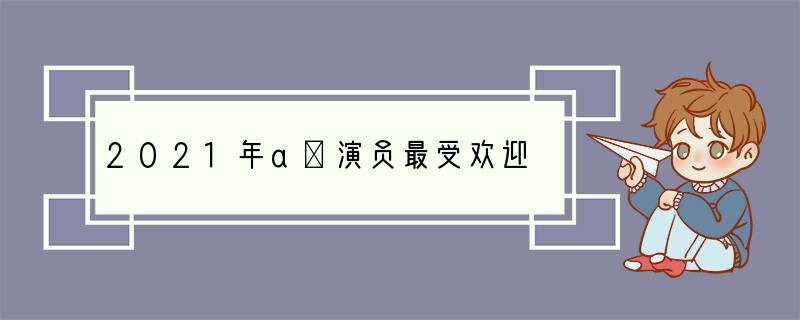 2021年aⅴ演员最受欢迎