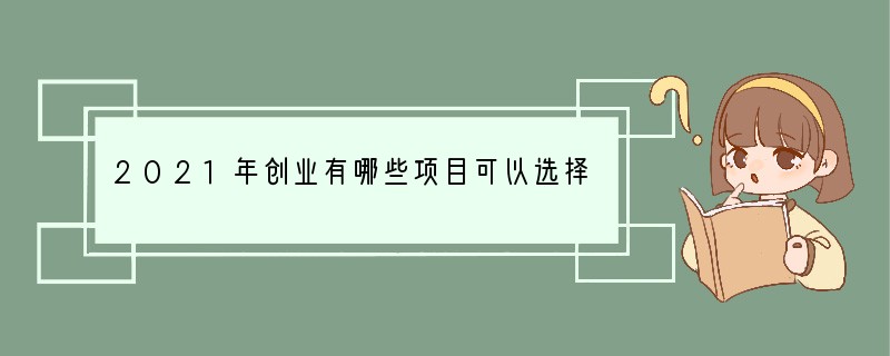 2021年创业有哪些项目可以选择？