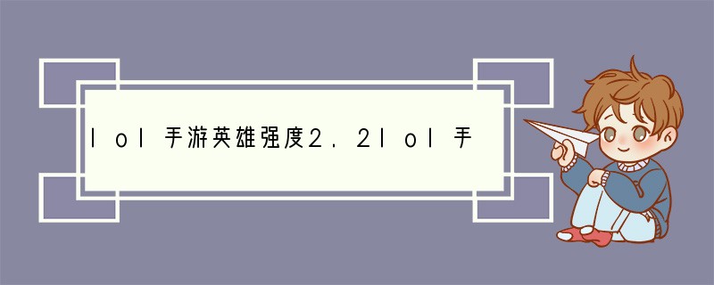 lol手游英雄强度2.2lol手游2.2版本英雄强度一览英雄联盟手游2.2版本强度榜
