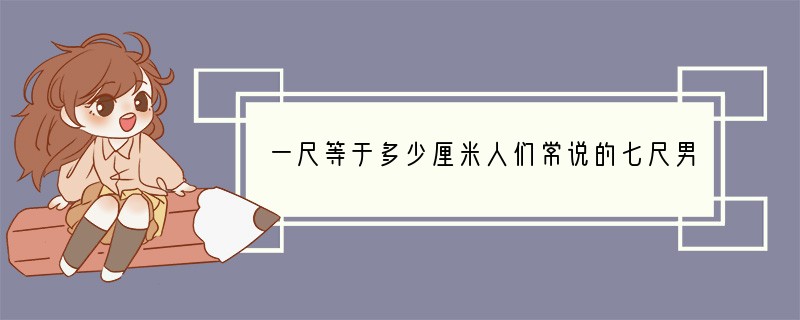 一尺等于多少厘米?人们常说的七尺男儿又是多高呢?