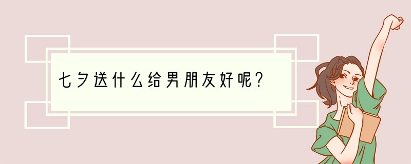七夕送什么给男朋友好呢？