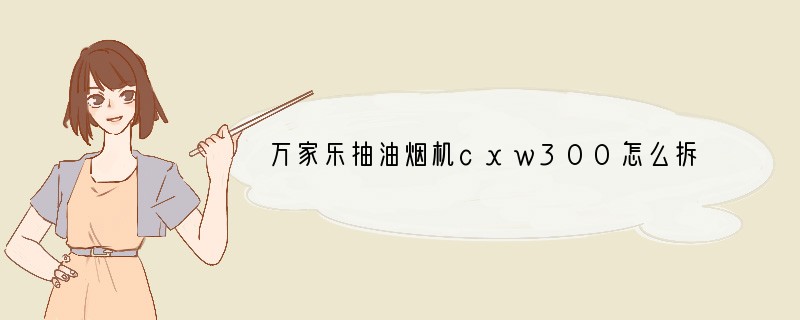 万家乐抽油烟机cxw300怎么拆洗