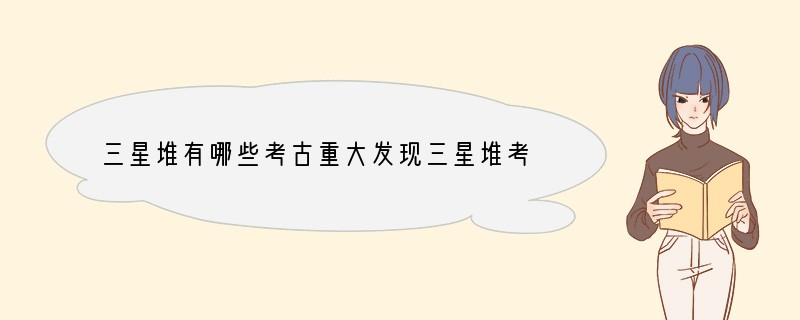 三星堆有哪些考古重大发现三星堆考古有哪些重大发现