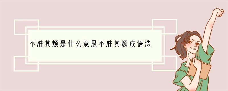 不胜其烦是什么意思?不胜其烦成语造句和典故