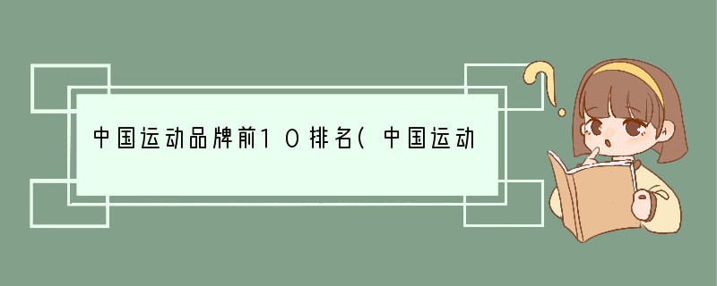中国运动品牌前10排名(中国运动品牌前十名)