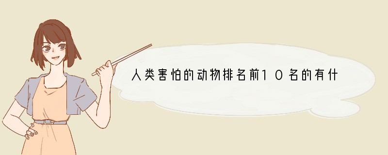 人类害怕的动物排名前10名的有什么?