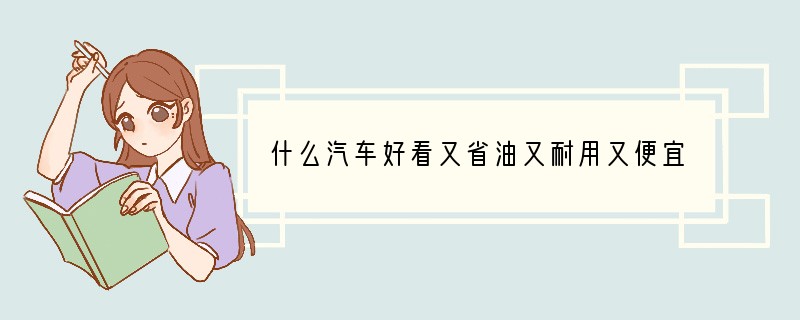 什么汽车好看又省油又耐用又便宜