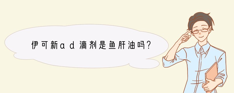 伊可新ad滴剂是鱼肝油吗？