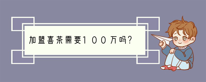 加盟喜茶需要100万吗？
