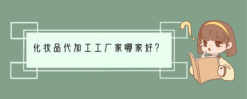 化妆品代加工工厂家哪家好？