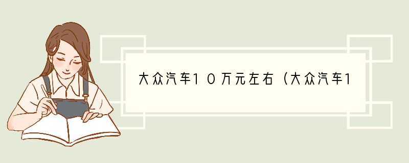 大众汽车10万元左右（大众汽车10万元左右哪款质量好）