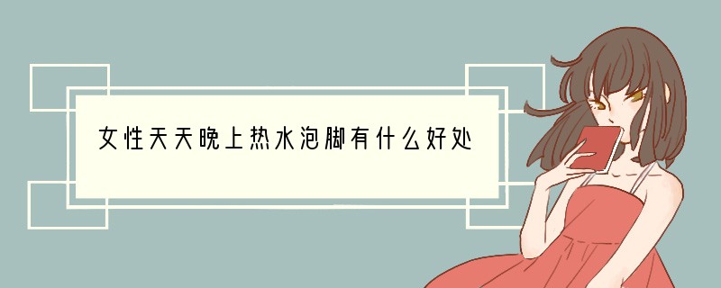 女性天天晚上热水泡脚有什么好处