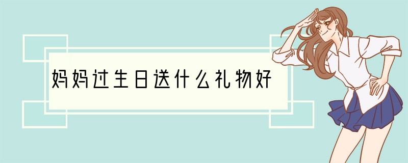 妈妈过生日送什么礼物好