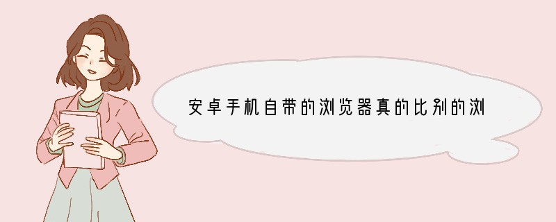 安卓手机自带的浏览器真的比别的浏览器更安全吗？
