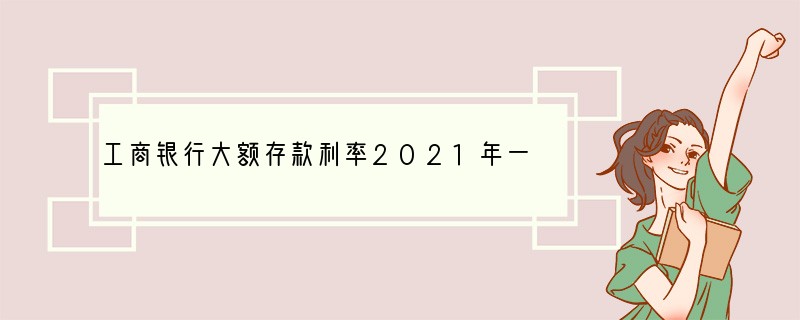 工商银行大额存款利率2021年一览表