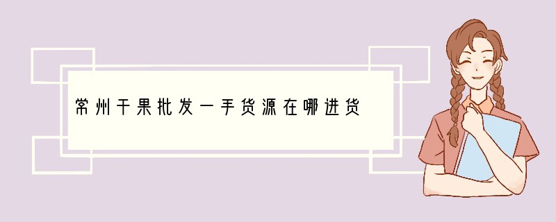 常州干果批发一手货源在哪进货