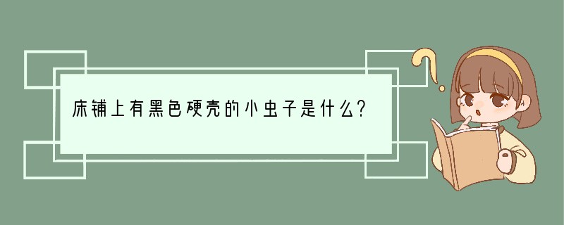床铺上有黑色硬壳的小虫子是什么？