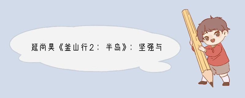 延尚昊《釜山行2：半岛》：坚强与疯狂的生存之道