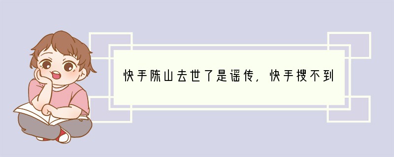 快手陈山去世了是谣传 快手搜不到是因为他被永久封号了
