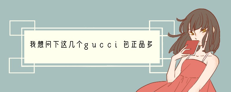 我想问下这几个gucci包正品多少钱？