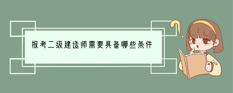 报考二级建造师需要具备哪些条件