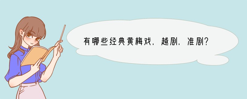 有哪些经典黄梅戏.越剧.准剧？