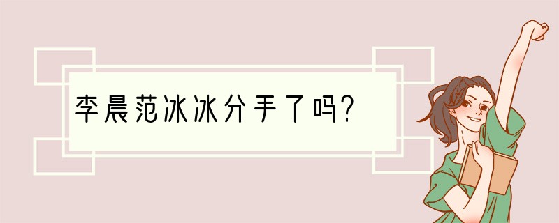 李晨范冰冰分手了吗？
