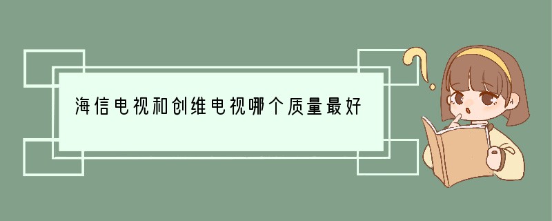 海信电视和创维电视哪个质量最好
