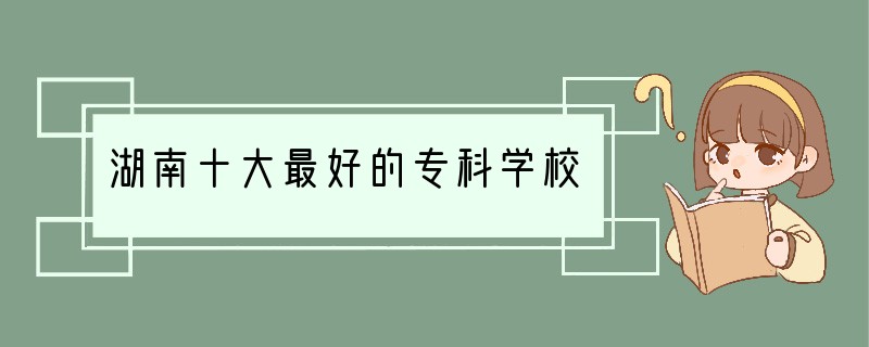 湖南十大最好的专科学校