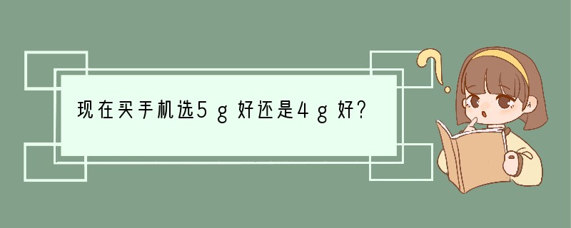 现在买手机选5g好还是4g好？