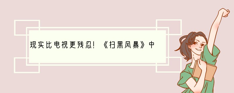现实比电视更残忍！《扫黑风暴》中哪些内容是有真实案例的？