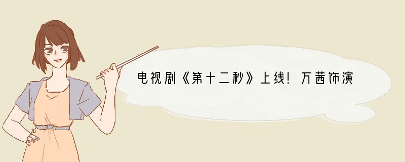 电视剧《第十二秒》上线！万茜饰演双重人物的演技如何？