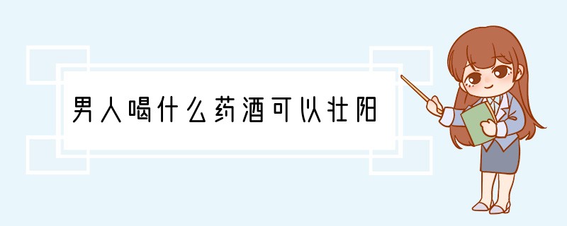 男人喝什么药酒可以壮阳