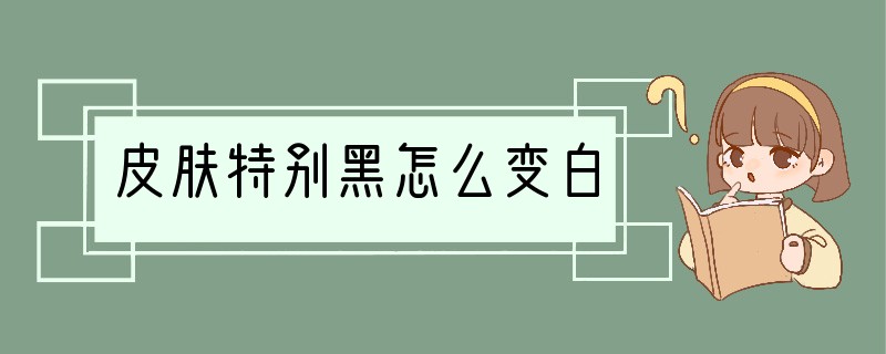 皮肤特别黑怎么变白