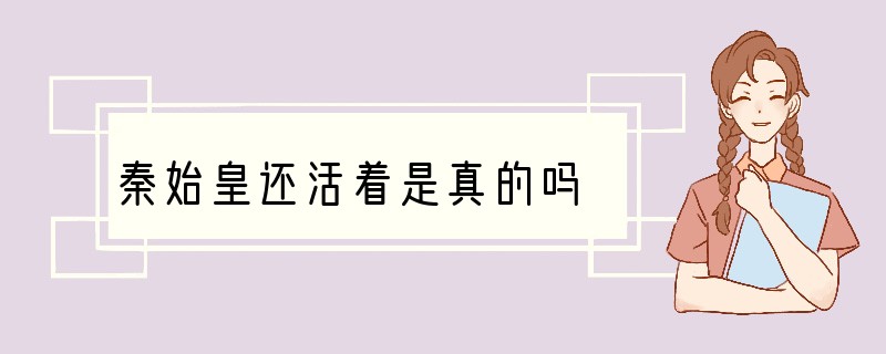 秦始皇还活着是真的吗?