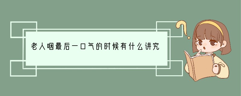 老人咽最后一口气的时候有什么讲究