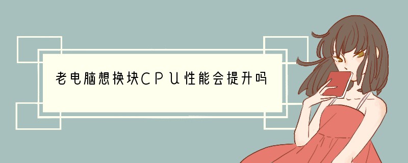 老电脑想换块CPU性能会提升吗