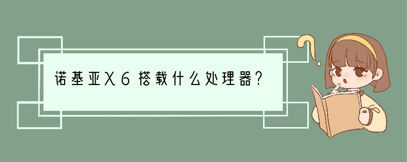 诺基亚X6搭载什么处理器？