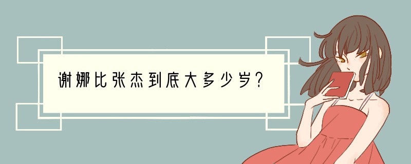 谢娜比张杰到底大多少岁？