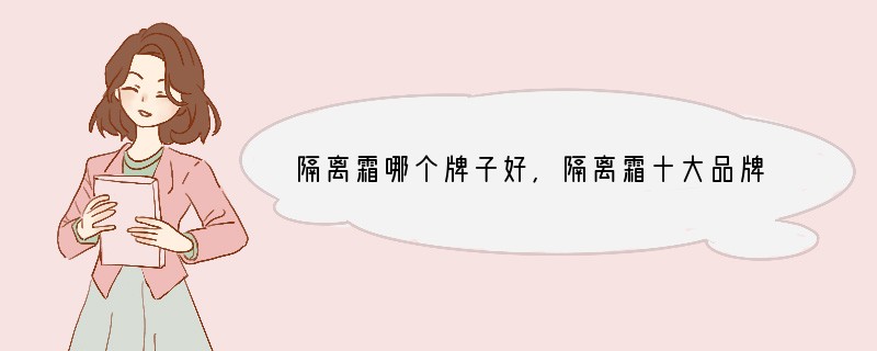 隔离霜哪个牌子好,隔离霜十大品牌排名什么牌子好?