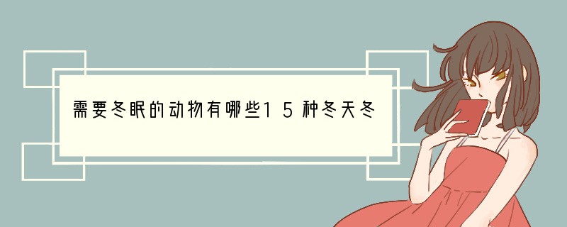 需要冬眠的动物有哪些?15种冬天冬眠的动物盘点