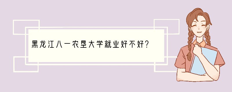 黑龙江八一农垦大学就业好不好？